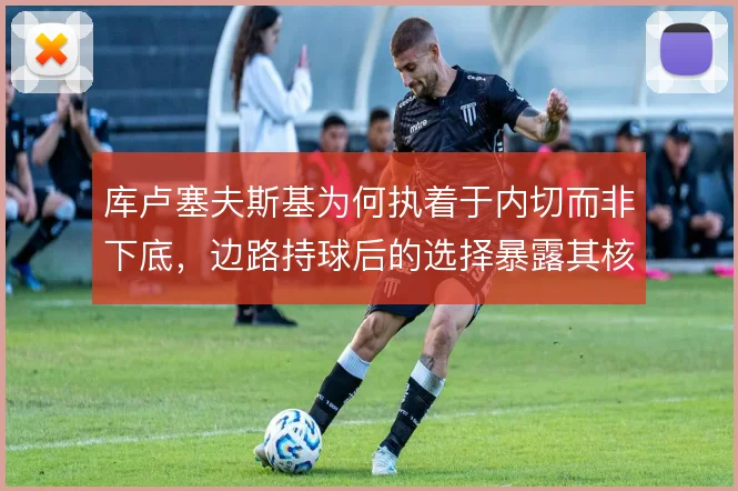 库卢塞夫斯基为何执着于内切而非下底,边路持球后的选择暴露其核心踢法