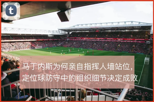 马丁内斯为何亲自指挥人墙站位，定位球防守中的组织细节决定成败