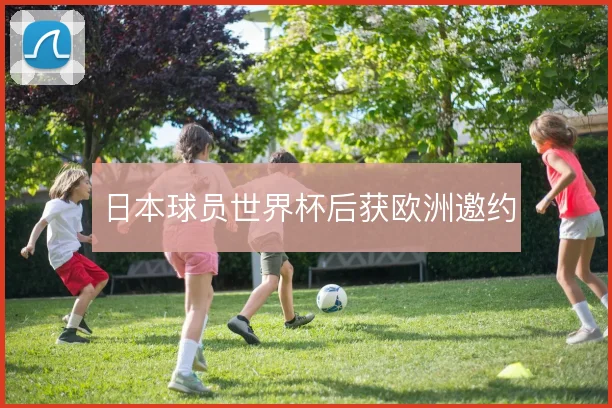 日本球员世界杯后获欧洲邀约