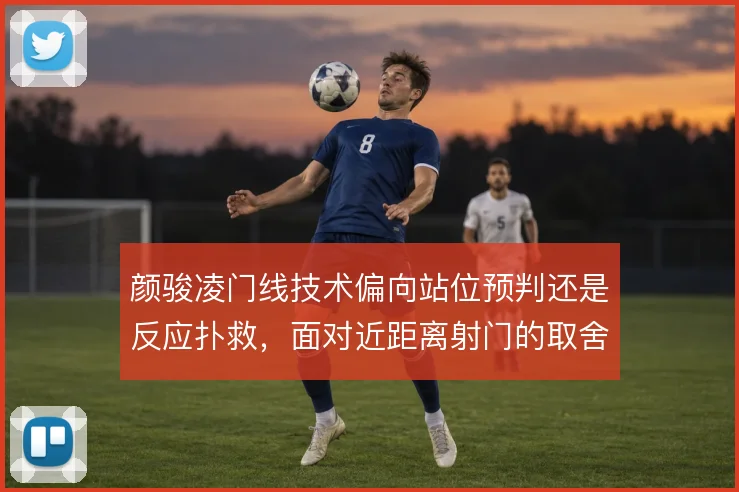 颜骏凌门线技术偏向站位预判还是反应扑救，面对近距离射门的取舍逻辑