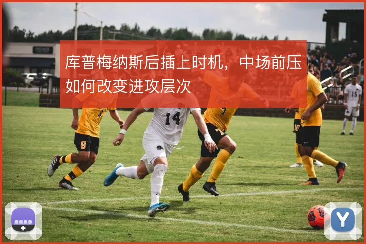 库普梅纳斯后插上时机，中场前压如何改变进攻层次