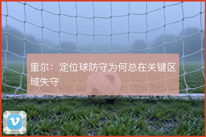 里尔：定位球防守为何总在关键区域失守