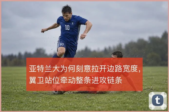 亚特兰大为何刻意拉开边路宽度,翼卫站位牵动整条进攻链条