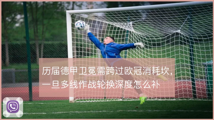历届德甲卫冕需跨过欧冠消耗坎，一旦多线作战轮换深度怎么补
