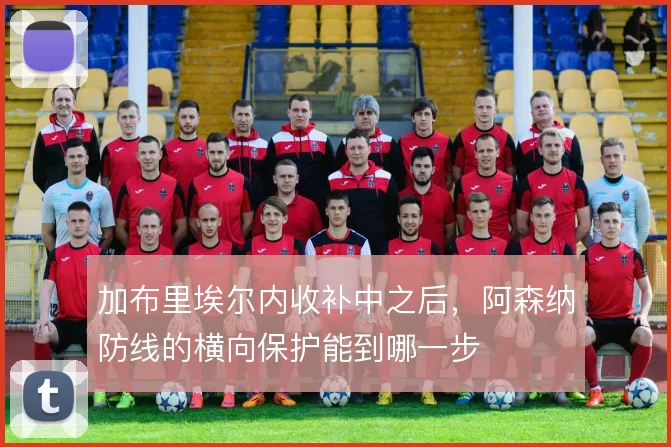 加布里埃尔内收补中之后,阿森纳防线的横向保护能到哪一步