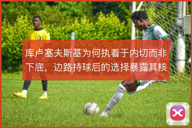 库卢塞夫斯基为何执着于内切而非下底,边路持球后的选择暴露其核心踢法
