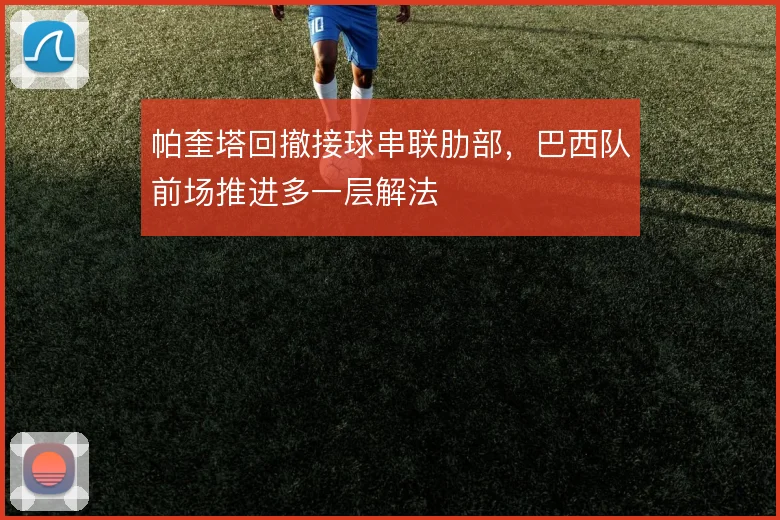 帕奎塔回撤接球串联肋部,巴西队前场推进多一层解法