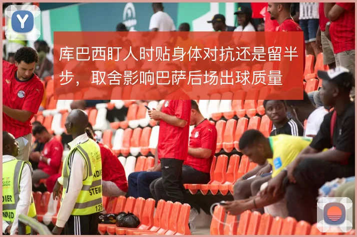 库巴西盯人时贴身体对抗还是留半步，取舍影响巴萨后场出球质量
