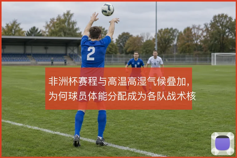 非洲杯赛程与高温高湿气候叠加，为何球员体能分配成为各队战术核心